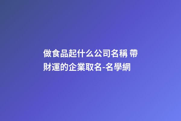 做食品起什么公司名稱 帶財運的企業取名-名學網-第1張-公司起名-玄機派